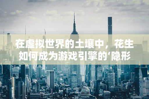在虚拟世界的土壤中，花生如何成为游戏引擎的‘隐形英雄’？