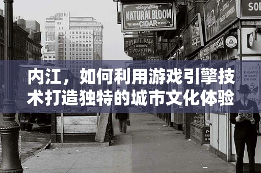 内江，如何利用游戏引擎技术打造独特的城市文化体验？