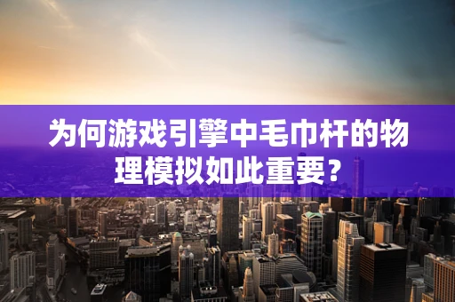 为何游戏引擎中毛巾杆的物理模拟如此重要？