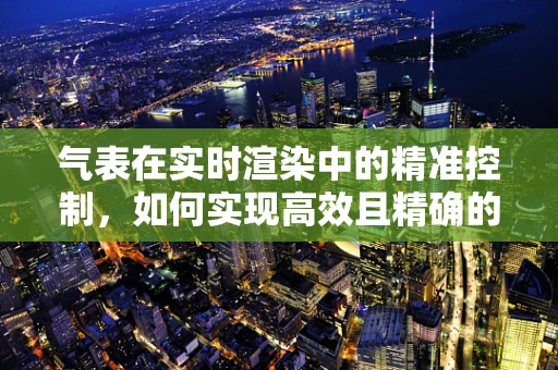 气表在实时渲染中的精准控制，如何实现高效且精确的动态模拟？
