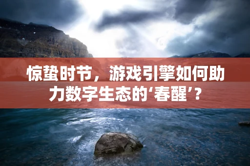 惊蛰时节，游戏引擎如何助力数字生态的‘春醒’？
