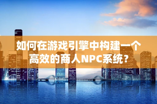 如何在游戏引擎中构建一个高效的商人NPC系统？
