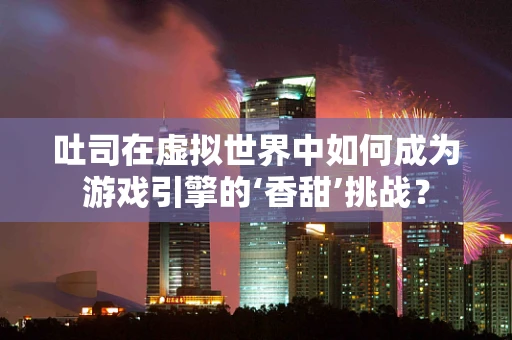 吐司在虚拟世界中如何成为游戏引擎的‘香甜’挑战？