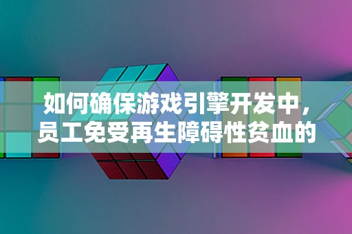 如何确保游戏引擎开发中，员工免受再生障碍性贫血的潜在风险？