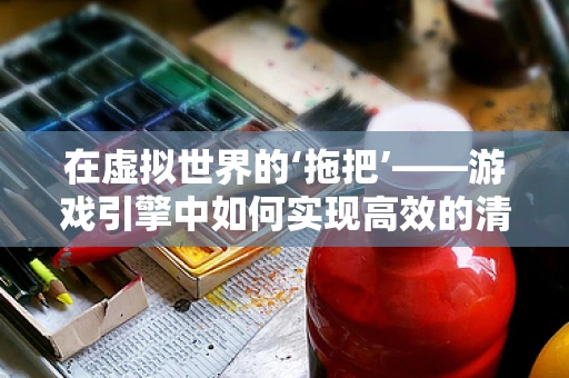 在虚拟世界的‘拖把’——游戏引擎中如何实现高效的清洁模拟？