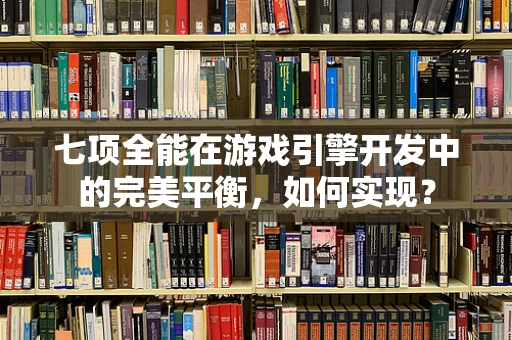 七项全能在游戏引擎开发中的完美平衡，如何实现？