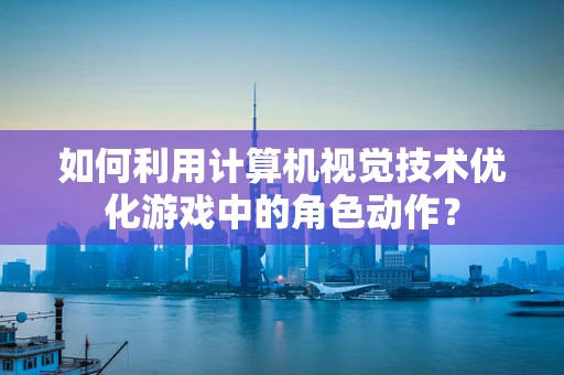 如何利用计算机视觉技术优化游戏中的角色动作？
