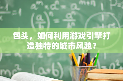 包头，如何利用游戏引擎打造独特的城市风貌？