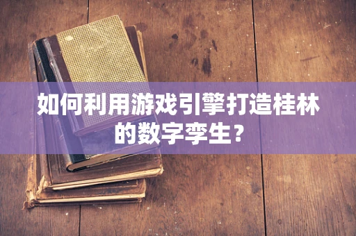 如何利用游戏引擎打造桂林的数字孪生？