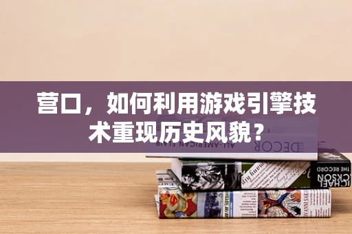 营口，如何利用游戏引擎技术重现历史风貌？