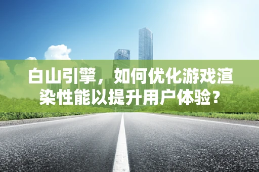 白山引擎，如何优化游戏渲染性能以提升用户体验？
