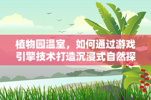 植物园温室，如何通过游戏引擎技术打造沉浸式自然探索体验？