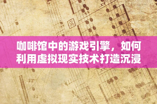 咖啡馆中的游戏引擎，如何利用虚拟现实技术打造沉浸式休闲空间？