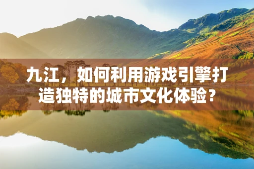 九江，如何利用游戏引擎打造独特的城市文化体验？