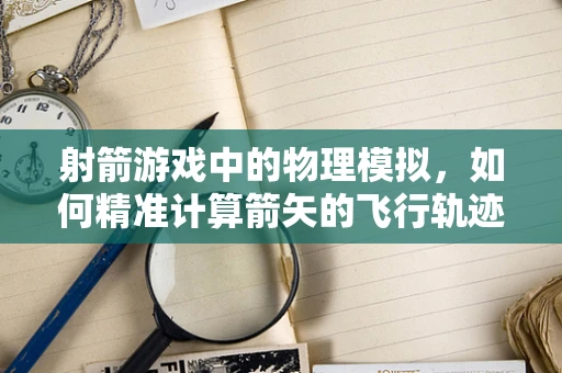 射箭游戏中的物理模拟，如何精准计算箭矢的飞行轨迹？