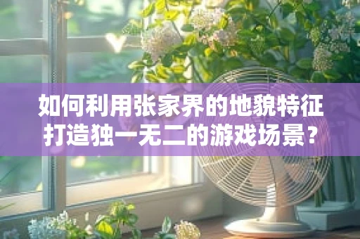 如何利用张家界的地貌特征打造独一无二的游戏场景？