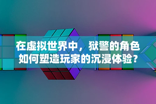 在虚拟世界中，狱警的角色如何塑造玩家的沉浸体验？