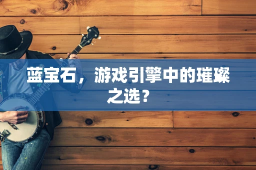 蓝宝石，游戏引擎中的璀璨之选？