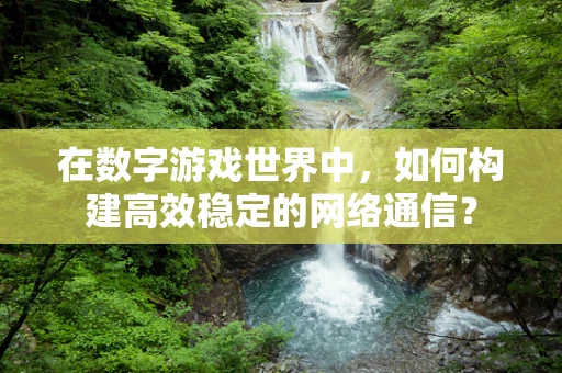 在数字游戏世界中，如何构建高效稳定的网络通信？