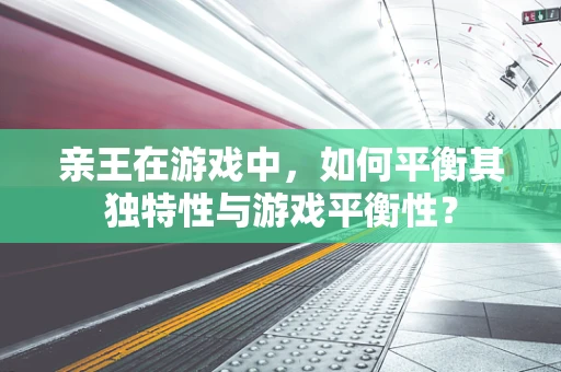 亲王在游戏中，如何平衡其独特性与游戏平衡性？