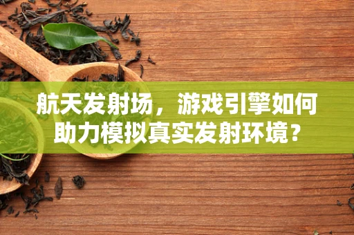 航天发射场，游戏引擎如何助力模拟真实发射环境？