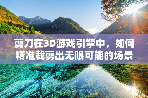 剪刀在3D游戏引擎中，如何精准裁剪出无限可能的场景？