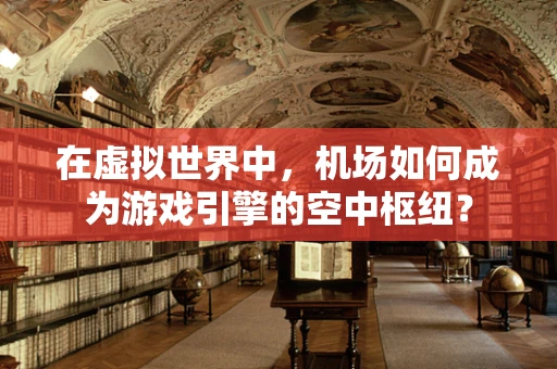 在虚拟世界中，机场如何成为游戏引擎的空中枢纽？