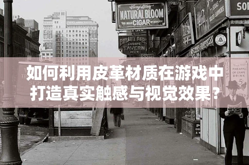 如何利用皮革材质在游戏中打造真实触感与视觉效果？