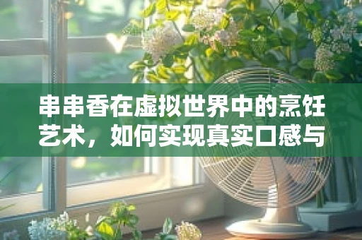 串串香在虚拟世界中的烹饪艺术，如何实现真实口感与视觉效果的完美融合？