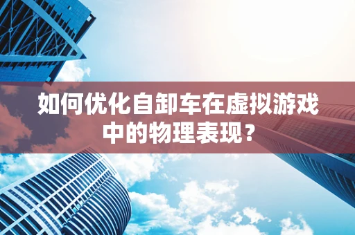 如何优化自卸车在虚拟游戏中的物理表现？