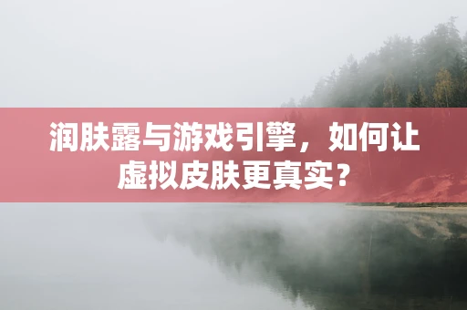 润肤露与游戏引擎，如何让虚拟皮肤更真实？