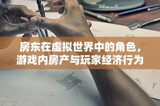 房东在虚拟世界中的角色，游戏内房产与玩家经济行为的桥梁？