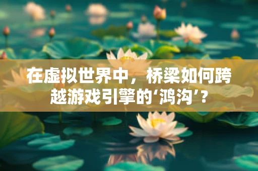 在虚拟世界中，桥梁如何跨越游戏引擎的‘鸿沟’？