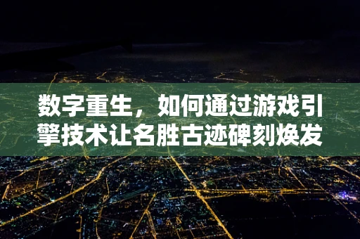 数字重生，如何通过游戏引擎技术让名胜古迹碑刻焕发新生？