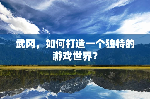武冈，如何打造一个独特的游戏世界？