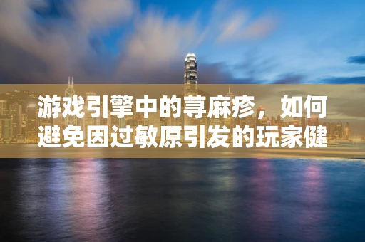 游戏引擎中的荨麻疹，如何避免因过敏原引发的玩家健康问题？