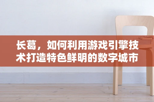 长葛，如何利用游戏引擎技术打造特色鲜明的数字城市？