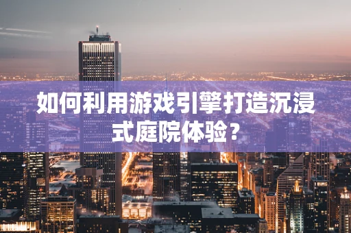 如何利用游戏引擎打造沉浸式庭院体验？