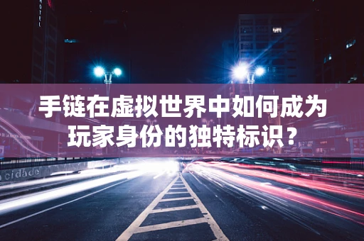 手链在虚拟世界中如何成为玩家身份的独特标识？
