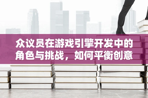 众议员在游戏引擎开发中的角色与挑战，如何平衡创意与性能？