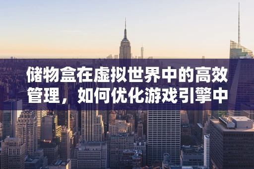 储物盒在虚拟世界中的高效管理，如何优化游戏引擎中的资源存储？