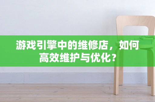 游戏引擎中的维修店，如何高效维护与优化？