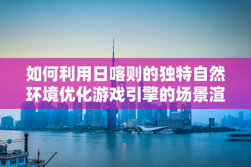 如何利用日喀则的独特自然环境优化游戏引擎的场景渲染？