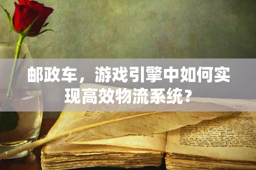 邮政车，游戏引擎中如何实现高效物流系统？