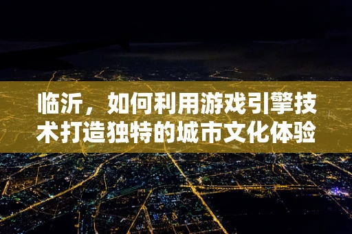 临沂，如何利用游戏引擎技术打造独特的城市文化体验？