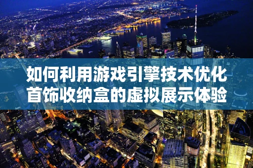 如何利用游戏引擎技术优化首饰收纳盒的虚拟展示体验？