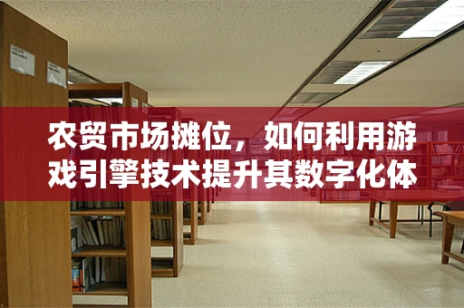 农贸市场摊位，如何利用游戏引擎技术提升其数字化体验？