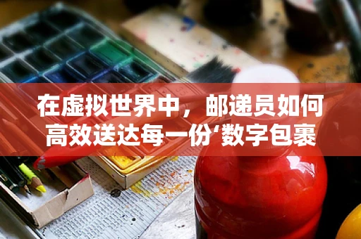 在虚拟世界中，邮递员如何高效送达每一份‘数字包裹’？