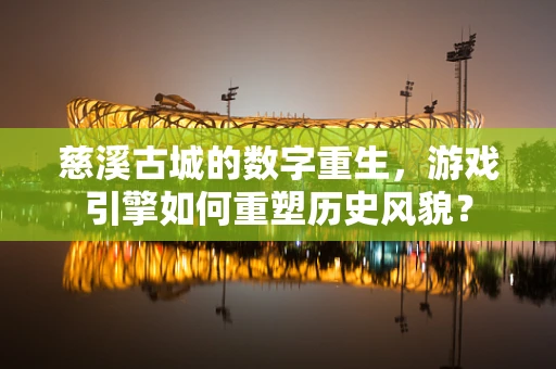 慈溪古城的数字重生，游戏引擎如何重塑历史风貌？