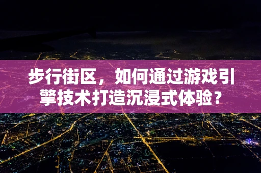 步行街区，如何通过游戏引擎技术打造沉浸式体验？